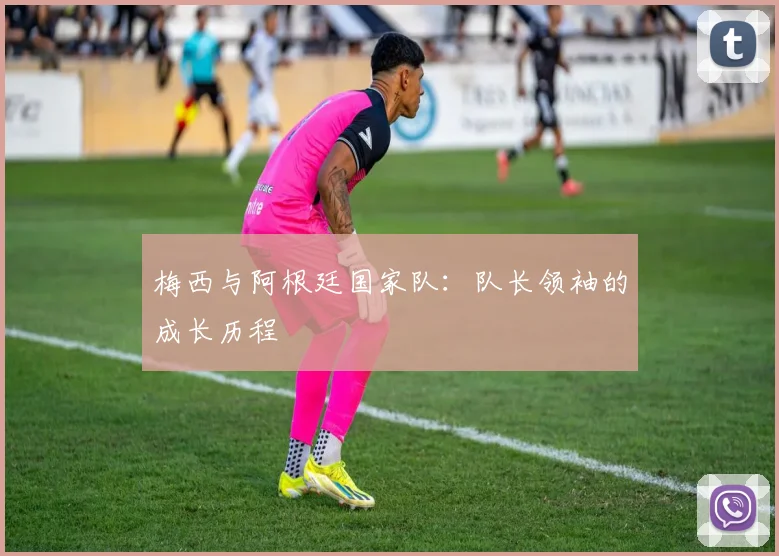 梅西与阿根廷国家队:队长领袖的成长历程