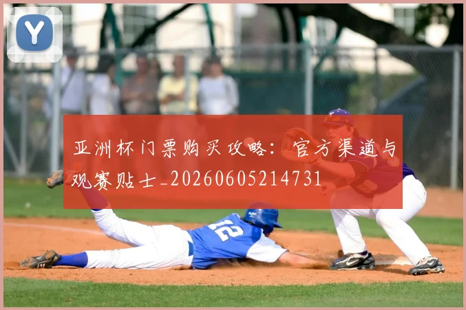 亚洲杯门票购买攻略:官方渠道与观赛贴士_20260605214731