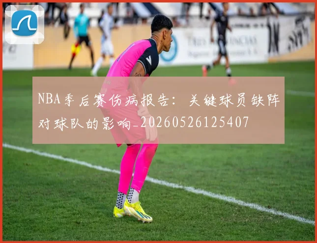 NBA季后赛伤病报告：关键球员缺阵对球队的影响_20260526125407