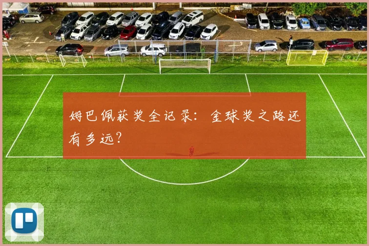 姆巴佩获奖全记录：金球奖之路还有多远？