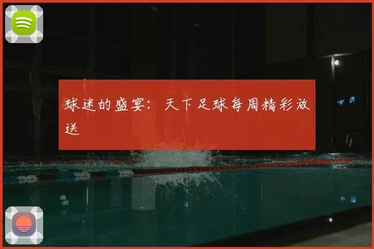 球迷的盛宴:天下足球每周精彩放送