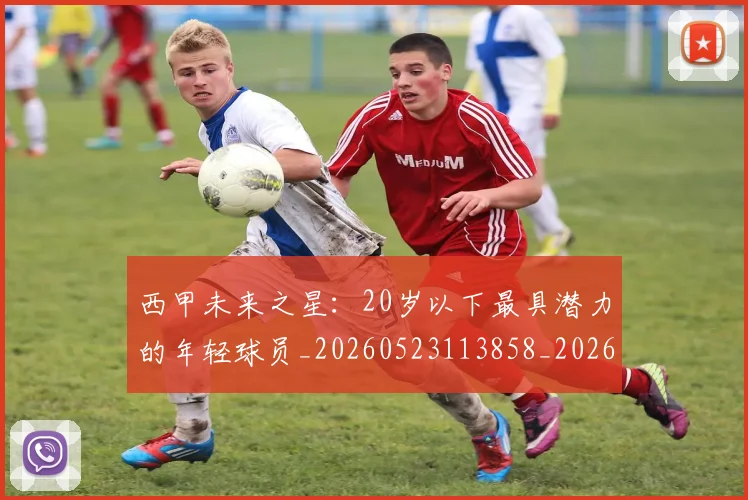 西甲未来之星：20岁以下最具潜力的年轻球员_20260523113858_20260703181859