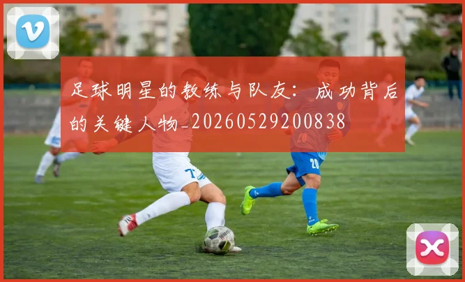 足球明星的教练与队友:成功背后的关键人物_20260529200838