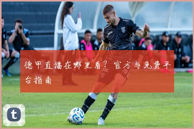 德甲直播在哪里看？官方与免费平台指南