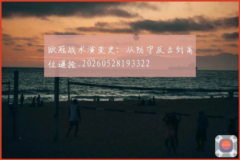 欧冠战术演变史:从防守反击到高位逼抢_20260528193322