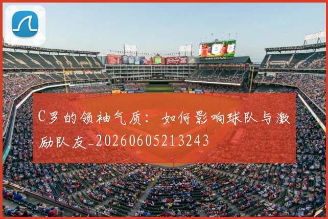 C罗的领袖气质：如何影响球队与激励队友_20260605213243