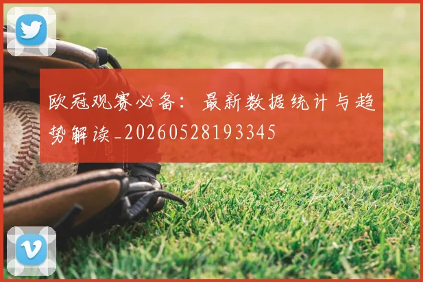 欧冠观赛必备:最新数据统计与趋势解读_20260528193345