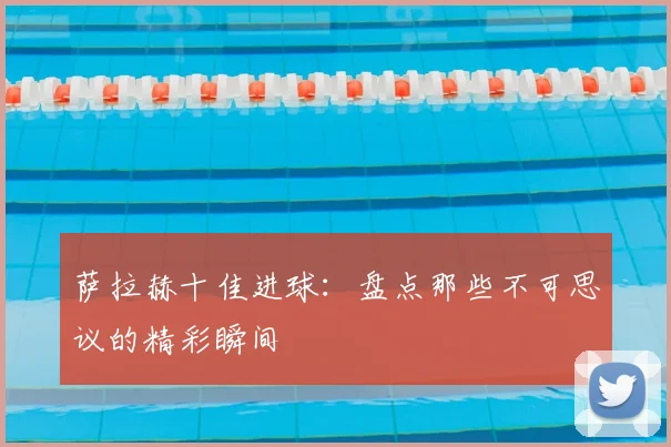 萨拉赫十佳进球：盘点那些不可思议的精彩瞬间