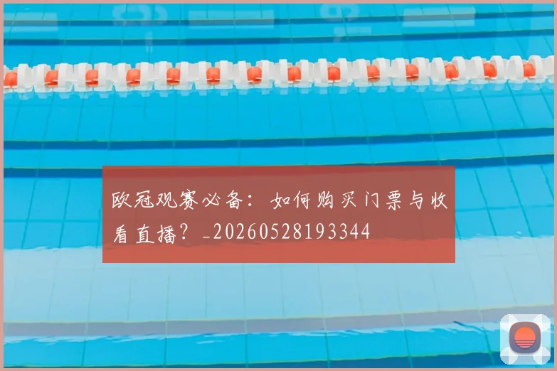 欧冠观赛必备:如何购买门票与收看直播?_20260528193344