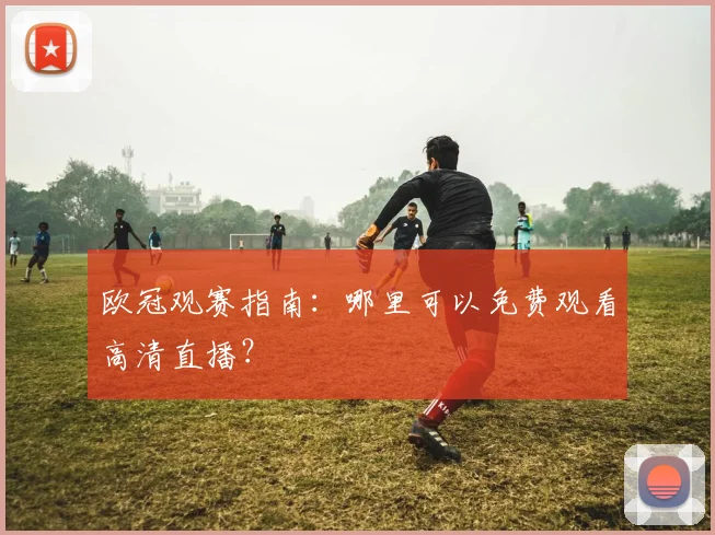 欧冠观赛指南:哪里可以免费观看高清直播?