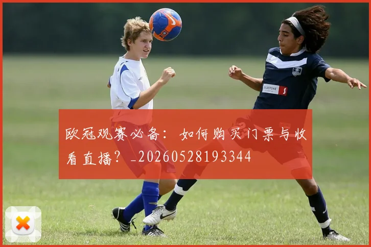 欧冠观赛必备:如何购买门票与收看直播?_20260528193344
