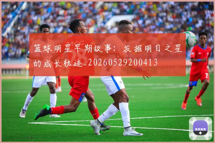 篮球明星早期故事：发掘明日之星的成长轨迹_20260529200413