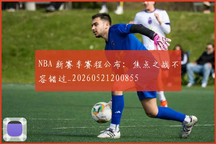 NBA 新赛季赛程公布：焦点之战不容错过_20260521200855