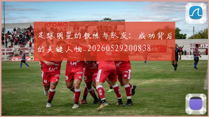 足球明星的教练与队友：成功背后的关键人物_20260529200838