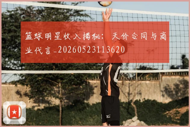 篮球明星收入揭秘:天价合同与商业代言_20260523113620