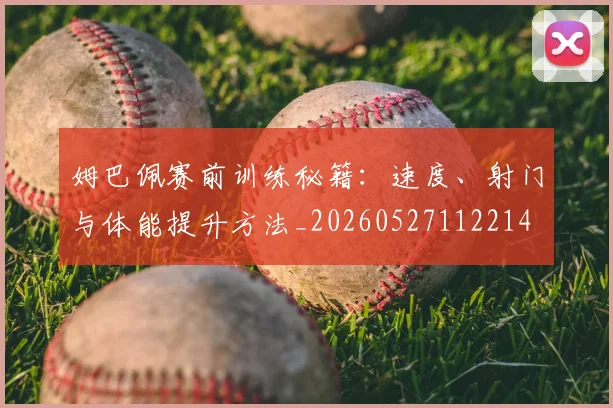 姆巴佩赛前训练秘籍:速度、射门与体能提升方法_20260527112214