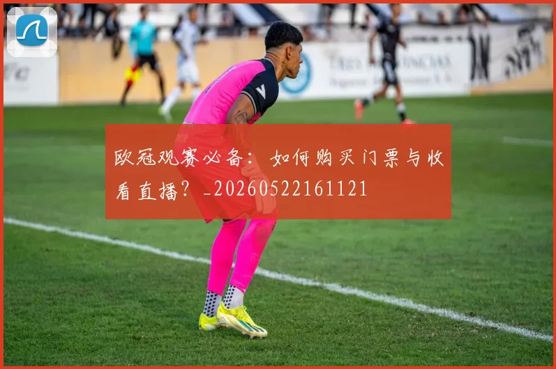 欧冠观赛必备：如何购买门票与收看直播？_20260522161121