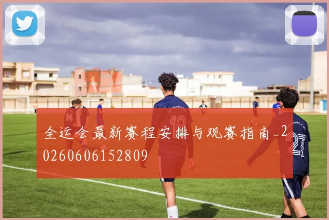 全运会最新赛程安排与观赛指南_20260606152809