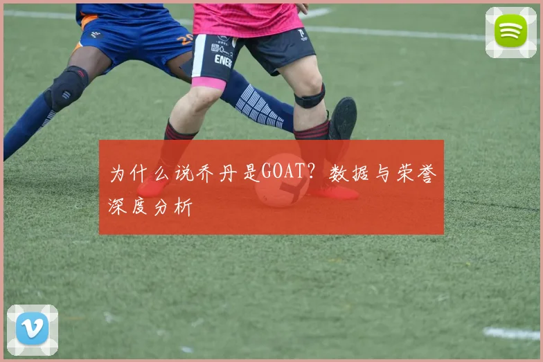 为什么说乔丹是GOAT?数据与荣誉深度分析
