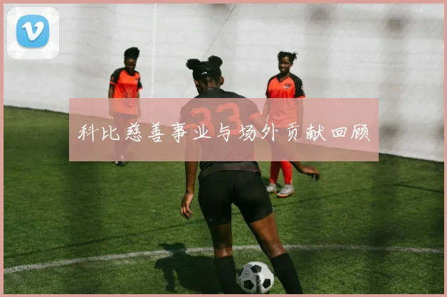 科比慈善事业与场外贡献回顾