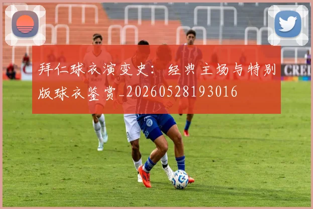 拜仁球衣演变史:经典主场与特别版球衣鉴赏_20260528193016