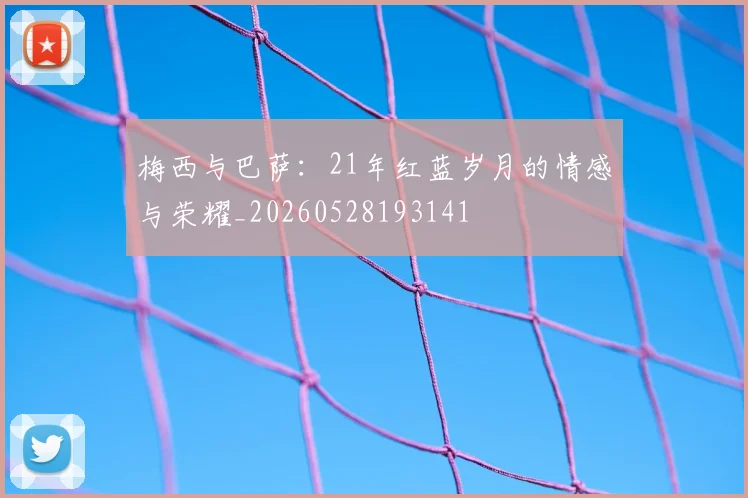 梅西与巴萨:21年红蓝岁月的情感与荣耀_20260528193141