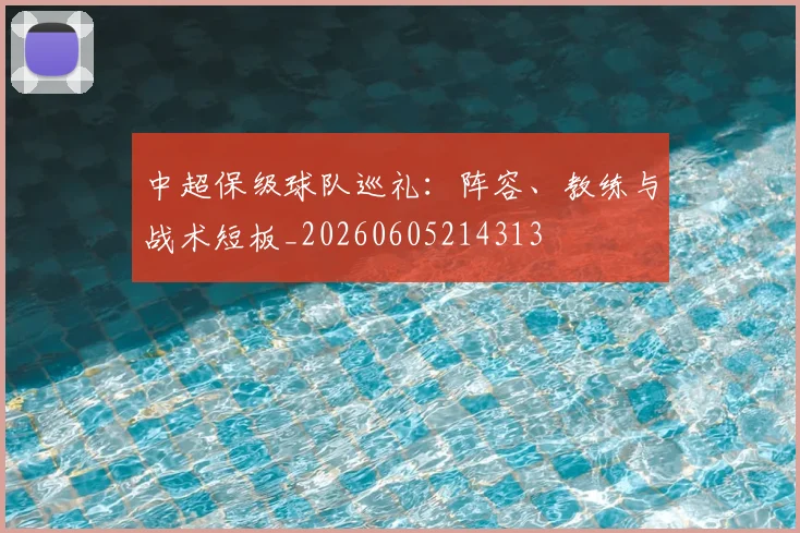中超保级球队巡礼:阵容、教练与战术短板_20260605214313