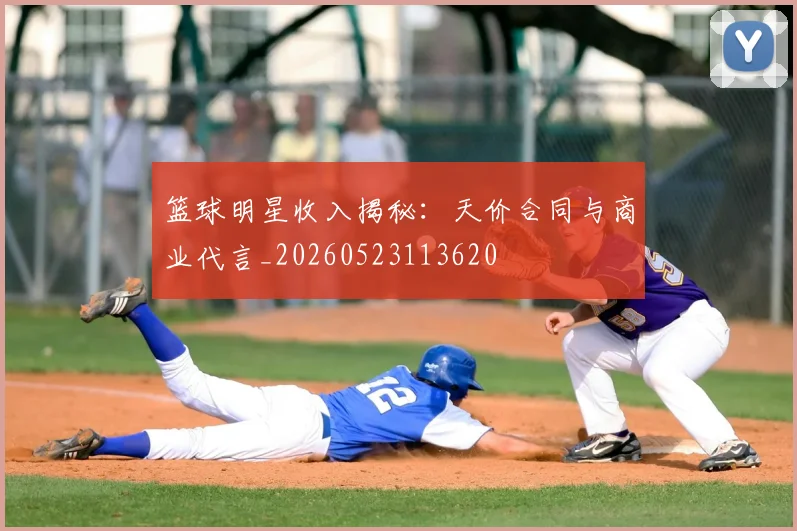 篮球明星收入揭秘：天价合同与商业代言_20260523113620
