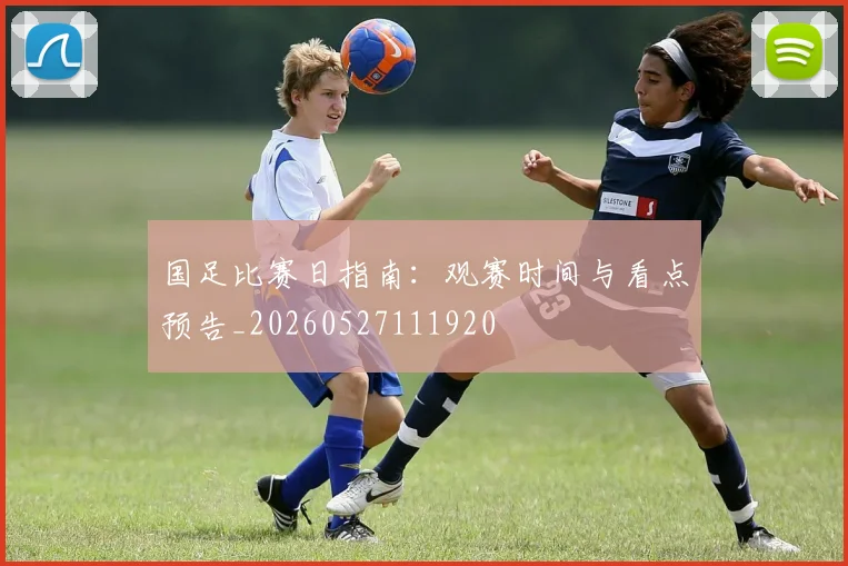 国足比赛日指南:观赛时间与看点预告_20260527111920