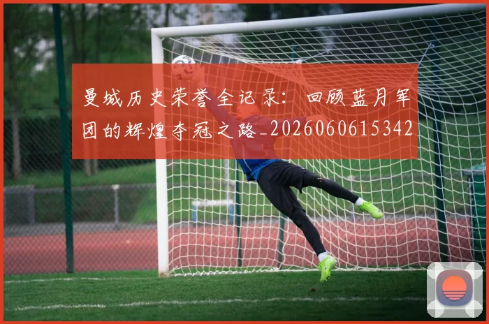 曼城历史荣誉全记录：回顾蓝月军团的辉煌夺冠之路_20260606153423