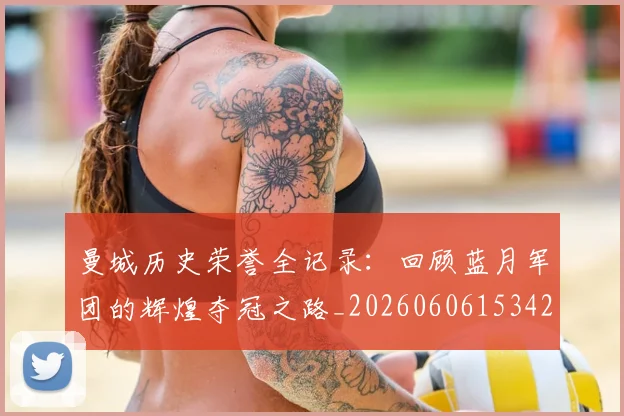 曼城历史荣誉全记录:回顾蓝月军团的辉煌夺冠之路_20260606153423