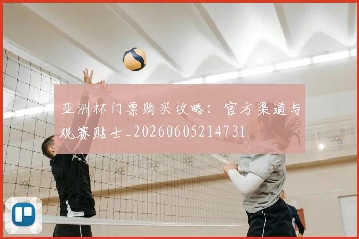 亚洲杯门票购买攻略：官方渠道与观赛贴士_20260605214731