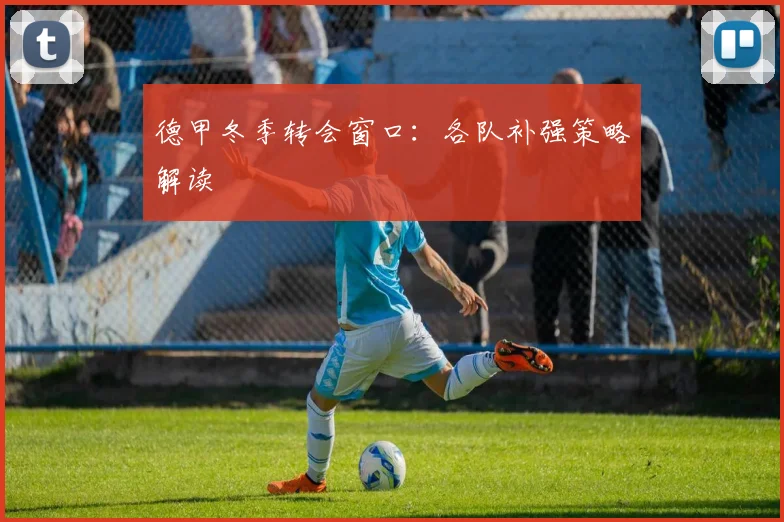 德甲冬季转会窗口:各队补强策略解读