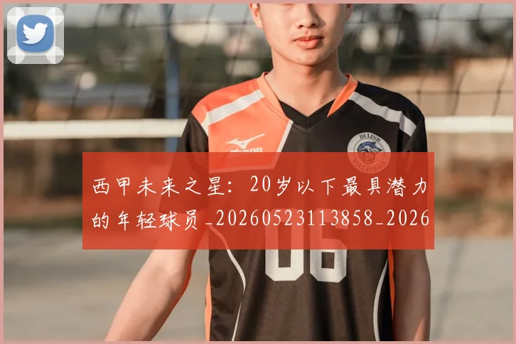 西甲未来之星:20岁以下最具潜力的年轻球员_20260523113858_20260703181859