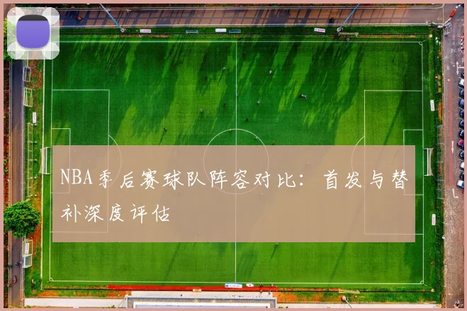 NBA季后赛球队阵容对比:首发与替补深度评估