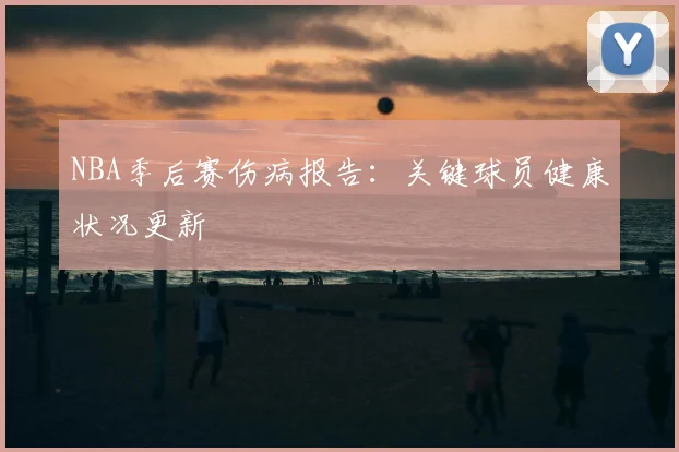 NBA季后赛伤病报告:关键球员健康状况更新