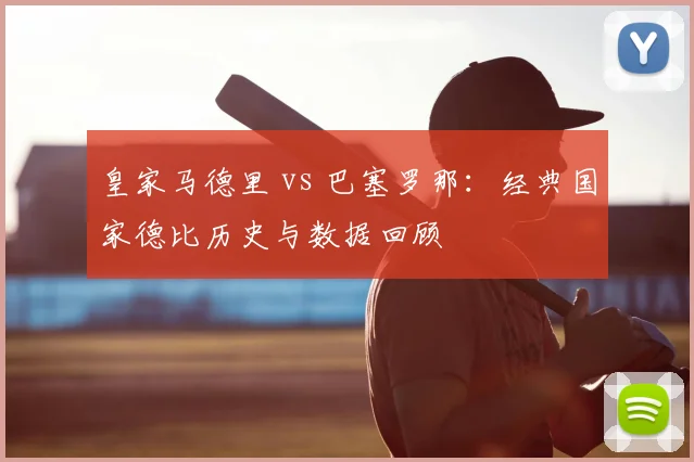 皇家马德里 vs 巴塞罗那：经典国家德比历史与数据回顾